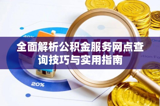 博望全面解析公积金服务网点查询技巧与实用指南