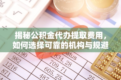 博望揭秘公积金代办提取费用，如何选择可靠的机构与规避潜在风险