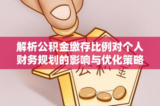 博望解析公积金缴存比例对个人财务规划的影响与优化策略