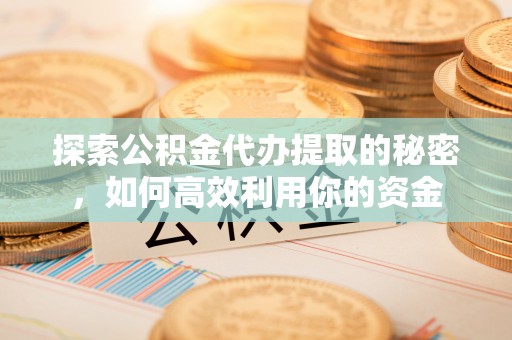 博望探索公积金代办提取的秘密，如何高效利用你的资金