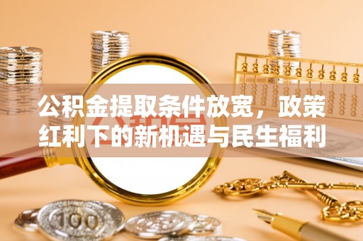 博望公积金提取条件放宽，政策红利下的新机遇与民生福利