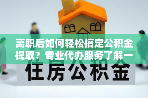 博望离职后如何轻松搞定公积金提取？专业代办服务了解一下