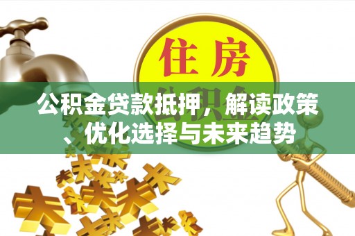 博望公积金贷款抵押，解读政策、优化选择与未来趋势