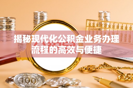 博望揭秘现代化公积金业务办理流程的高效与便捷