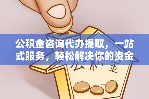 博望公积金咨询代办提取，一站式服务，轻松解决你的资金难题