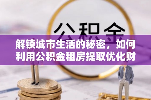 博望解锁城市生活的秘密，如何利用公积金租房提取优化财务规划