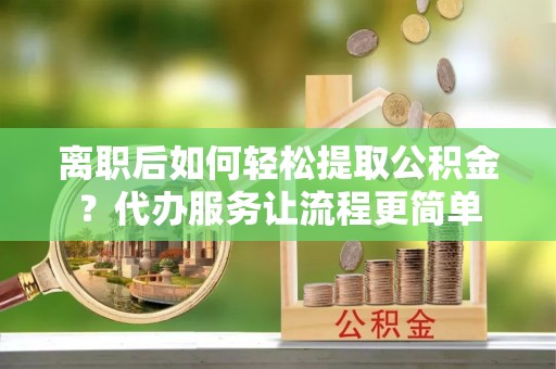 博望离职后如何轻松提取公积金？代办服务让流程更简单