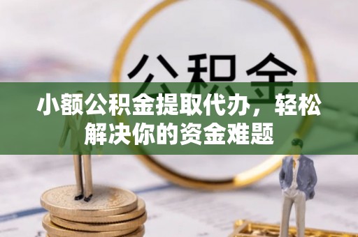博望小额公积金提取代办，轻松解决你的资金难题