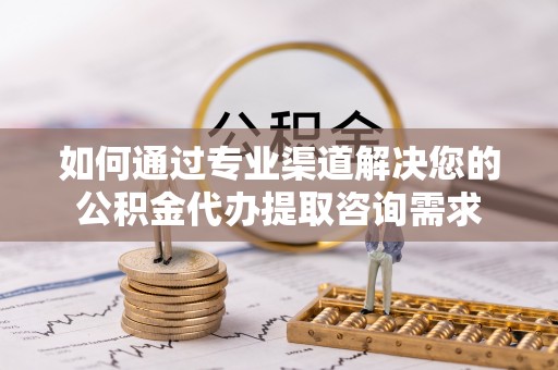 博望如何通过专业渠道解决您的公积金代办提取咨询需求
