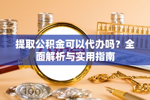 博望提取公积金可以代办吗？全面解析与实用指南