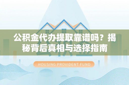 博望公积金代办提取靠谱吗？揭秘背后真相与选择指南