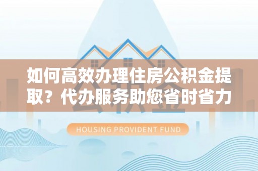 博望如何高效办理住房公积金提取？代办服务助您省时省力