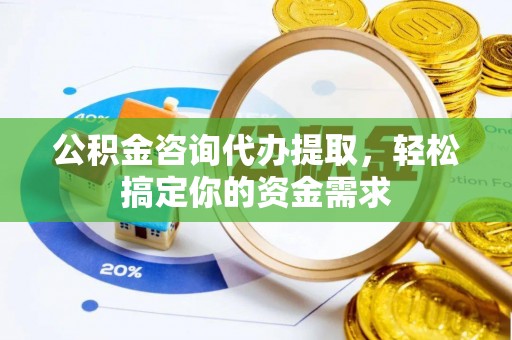 博望公积金咨询代办提取，轻松搞定你的资金需求