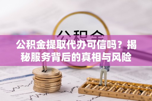 博望公积金提取代办可信吗？揭秘服务背后的真相与风险