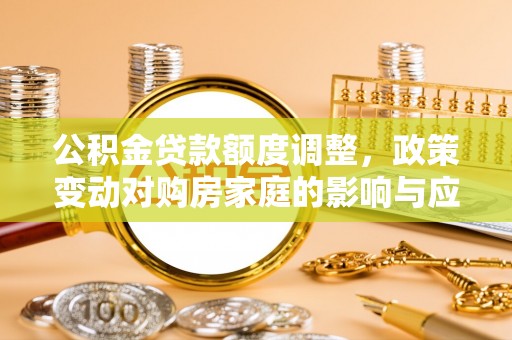 博望公积金贷款额度调整，政策变动对购房家庭的影响与应对策略