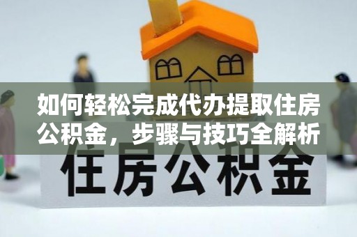 博望如何轻松完成代办提取住房公积金，步骤与技巧全解析