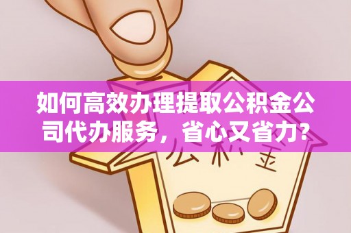 博望如何高效办理提取公积金公司代办服务，省心又省力？