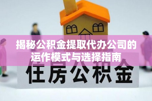 博望揭秘公积金提取代办公司的运作模式与选择指南