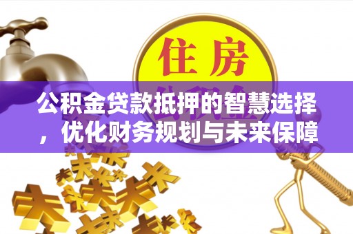 博望公积金贷款抵押的智慧选择，优化财务规划与未来保障