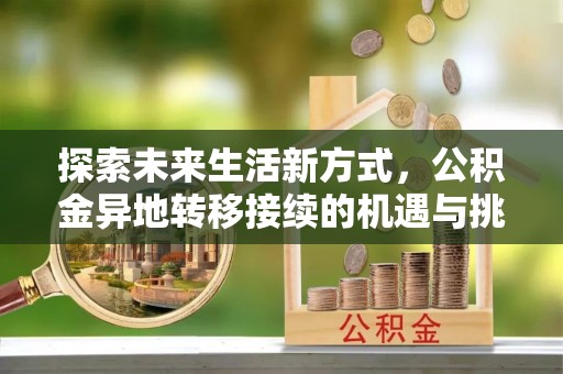 博望探索未来生活新方式，公积金异地转移接续的机遇与挑战