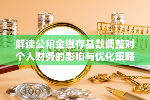 博望解读公积金缴存基数调整对个人财务的影响与优化策略