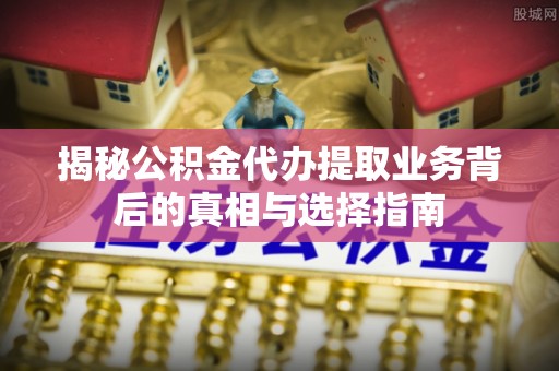 博望揭秘公积金代办提取业务背后的真相与选择指南