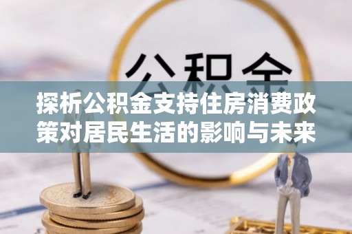博望探析公积金支持住房消费政策对居民生活的影响与未来展望