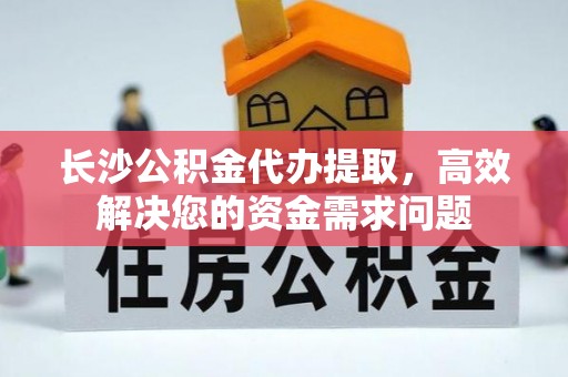 博望长沙公积金代办提取，高效解决您的资金需求问题