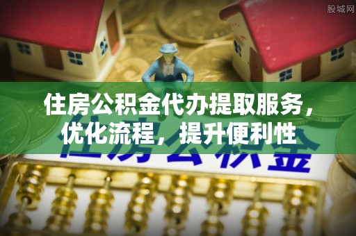 博望住房公积金代办提取服务，优化流程，提升便利性