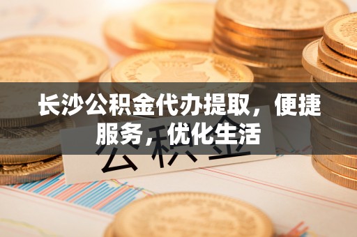 博望长沙公积金代办提取，便捷服务，优化生活