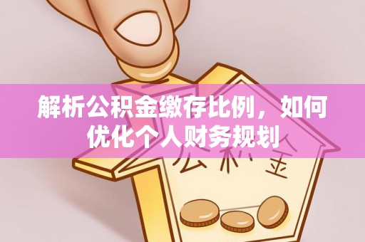 博望解析公积金缴存比例，如何优化个人财务规划