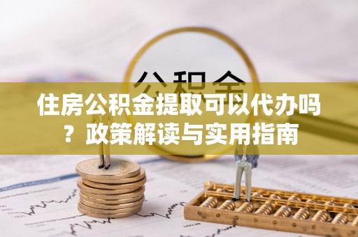 博望住房公积金提取可以代办吗？政策解读与实用指南