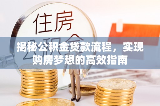 博望揭秘公积金贷款流程，实现购房梦想的高效指南