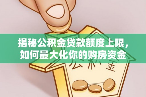 博望揭秘公积金贷款额度上限，如何最大化你的购房资金