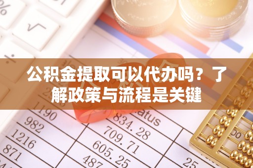 博望公积金提取可以代办吗？了解政策与流程是关键