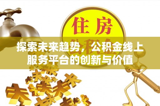 博望探索未来趋势，公积金线上服务平台的创新与价值