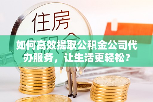 博望如何高效提取公积金公司代办服务，让生活更轻松？