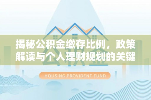博望揭秘公积金缴存比例，政策解读与个人理财规划的关键