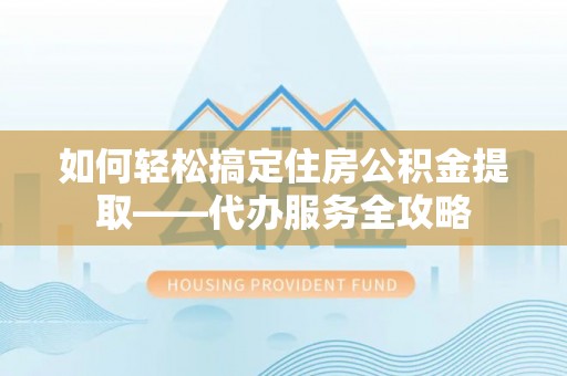 博望如何轻松搞定住房公积金提取——代办服务全攻略
