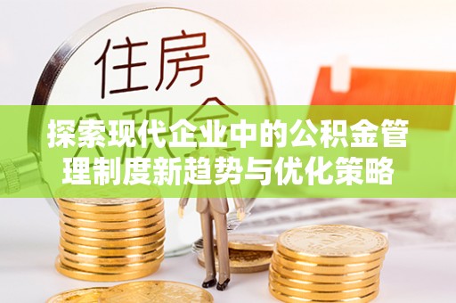 博望探索现代企业中的公积金管理制度新趋势与优化策略