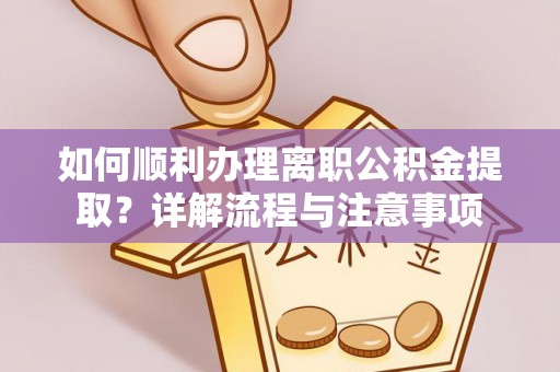 博望如何顺利办理离职公积金提取？详解流程与注意事项