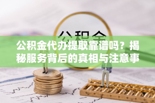 博望公积金代办提取靠谱吗？揭秘服务背后的真相与注意事项