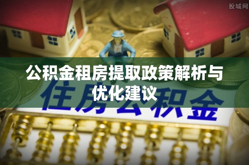 博望公积金租房提取政策解析与优化建议