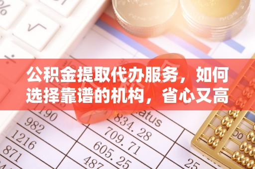 博望公积金提取代办服务，如何选择靠谱的机构，省心又高效
