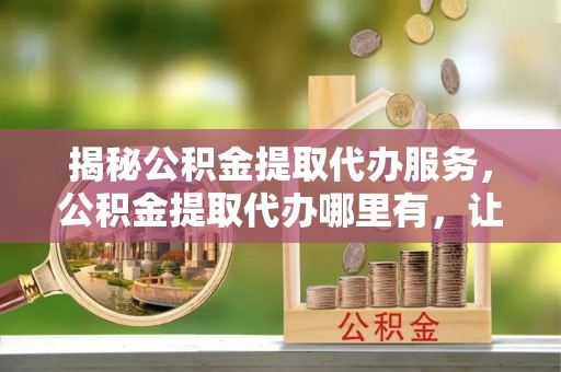 博望揭秘公积金提取代办服务，公积金提取代办哪里有，让你省时省心的解决方案
