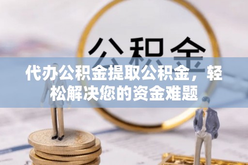 博望代办公积金提取公积金，轻松解决您的资金难题