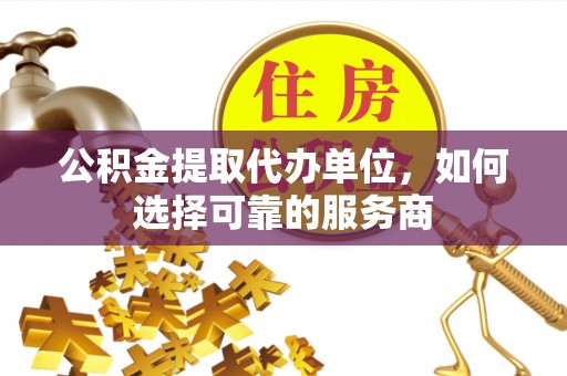 博望公积金提取代办单位，如何选择可靠的服务商
