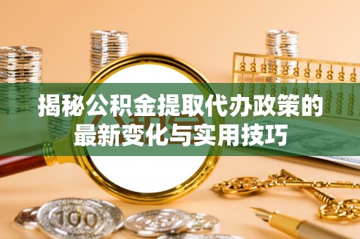 博望揭秘公积金提取代办政策的最新变化与实用技巧