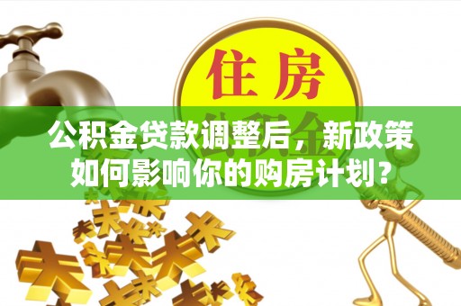 博望公积金贷款调整后，新政策如何影响你的购房计划？