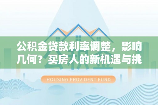 博望公积金贷款利率调整，影响几何？买房人的新机遇与挑战